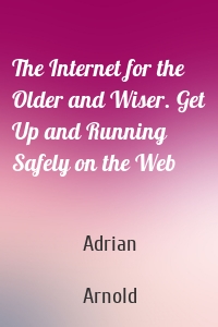 The Internet for the Older and Wiser. Get Up and Running Safely on the Web