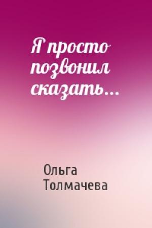 Обложка книги «Я просто позвонил сказать...» — Ольга Толмачева