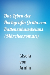 Das Leben der Hochgräfin Gritta von Rattenzuhausbeiuns (Märchenroman)