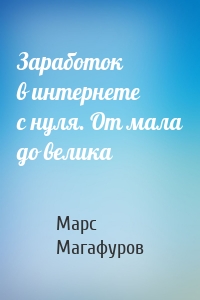 Заработок в интернете с нуля. От мала до велика