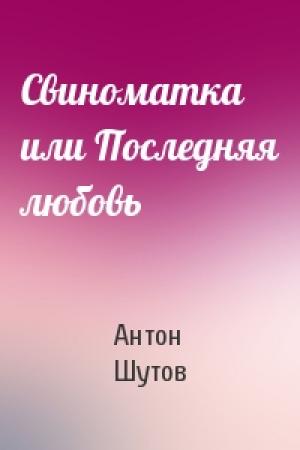Обложка книги «Свиноматка или Последняя любовь» — Антон Шутов