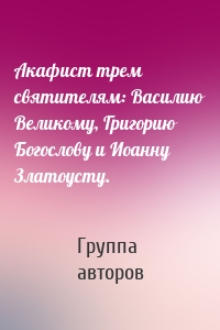 Акафист трем святителям: Василию Великому, Григорию Богослову и Иоанну Златоусту.