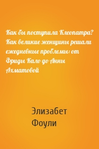 Как бы поступила Клеопатра? Как великие женщины решали ежедневные проблемы: от Фриды Кало до Анны Ахматовой