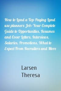 How to Land a Top-Paying Land use planners Job: Your Complete Guide to Opportunities, Resumes and Cover Letters, Interviews, Salaries, Promotions, What to Expect From Recruiters and More