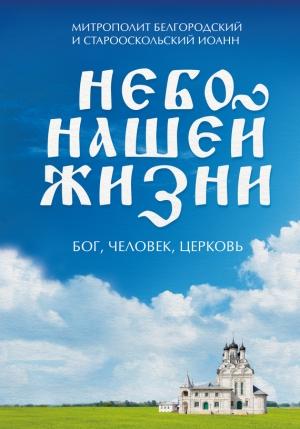 Обложка книги «Небо нашей жизни. Бог, человек, церковь» — Митрополит Белгородский и Старооскольский Иоанн (Попов), Наталия Борисовна Черных