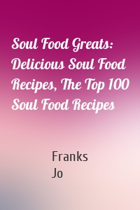 Soul Food Greats: Delicious Soul Food Recipes, The Top 100 Soul Food Recipes