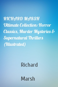 RICHARD MARSH Ultimate Collection: Horror Classics, Murder Mysteries & Supernatural Thrillers (Illustrated)