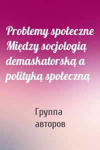 Problemy społeczne Między socjologią demaskatorską a polityką społeczną