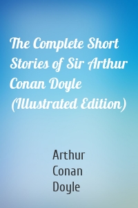 The Complete Short Stories of Sir Arthur Conan Doyle (Illustrated Edition)