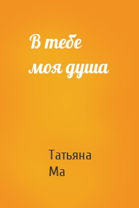 В тебе моя душа