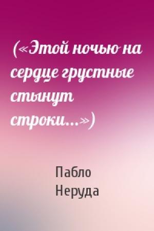 Обложка книги «(«Этой ночью на сердце грустные стынут строки...»)» — Пабло Неруда