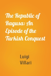 The Republic of Ragusa: An Episode of the Turkish Conquest