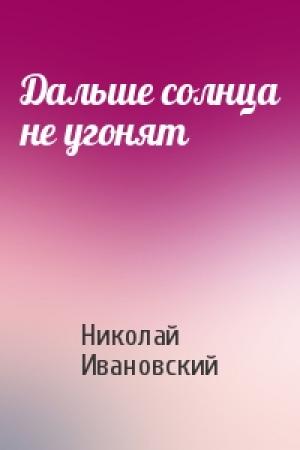 Обложка книги «Дальше солнца не угонят» — Николай Ивановский
