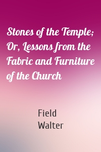 Stones of the Temple; Or, Lessons from the Fabric and Furniture of the Church