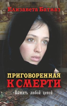 Обложка книги «Приговоренная к смерти. Выжить любой ценой» — Елизавета Батмаз