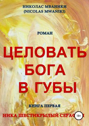 Обложка книги «Целовать Бога в губы. Книга первая. Ника Шестикрылый Серафим» — Николас Мваники