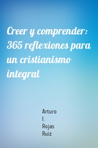 Creer y comprender: 365 reflexiones para un cristianismo integral