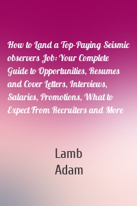How to Land a Top-Paying Seismic observers Job: Your Complete Guide to Opportunities, Resumes and Cover Letters, Interviews, Salaries, Promotions, What to Expect From Recruiters and More