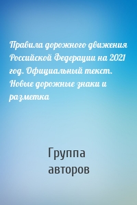 Правила дорожного движения Российской Федерации на 2021 год. Официальный текст. Новые дорожные знаки и разметка