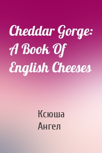 Cheddar Gorge: A Book Of English Cheeses