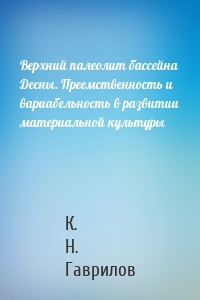 Верхний палеолит бассейна Десны. Преемственность и вариабельность в развитии материальной культуры