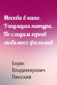 Москва в кино. Уходящая натура. По следам героев любимых фильмов