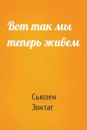 Обложка книги «Вот так мы теперь живем» — Сьюзен Зонтаг