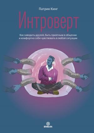 Обложка книги «Интроверт. Как заводить друзей, быть приятным в общении и комфортно себя чувствовать в любой ситуации» — Патрик Кинг
