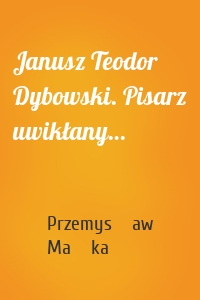 Janusz Teodor Dybowski. Pisarz uwikłany…