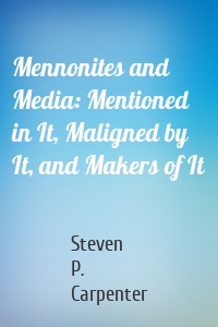 Mennonites and Media: Mentioned in It, Maligned by It, and Makers of It