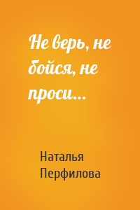 Не верь, не бойся, не проси…