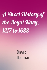 A Short History of the Royal Navy, 1217 to 1688