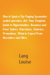 How to Land a Top-Paying Locomotive switch operators Job: Your Complete Guide to Opportunities, Resumes and Cover Letters, Interviews, Salaries, Promotions, What to Expect From Recruiters and More