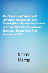 How to Land a Top-Paying Health information specialists Job: Your Complete Guide to Opportunities, Resumes and Cover Letters, Interviews, Salaries, Promotions, What to Expect From Recruiters and More