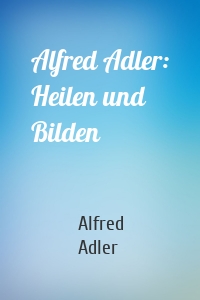 Alfred Adler: Heilen und Bilden