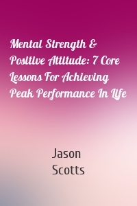 Mental Strength & Positive Attitude: 7 Core Lessons For Achieving Peak Performance In Life