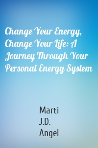 Change Your Energy, Change Your Life: A Journey Through Your Personal Energy System