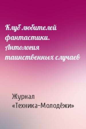 Обложка книги «Клуб любителей фантастики. Антология таинственных случаев» — Журнал «Техника-Молодёжи»