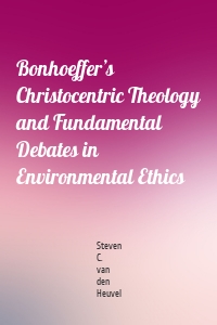 Bonhoeffer’s Christocentric Theology and Fundamental Debates in Environmental Ethics