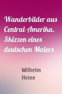 Wanderbilder aus Central-Amerika. Skizzen eines deutschen Malers