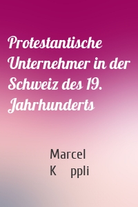 Protestantische Unternehmer in der Schweiz des 19. Jahrhunderts