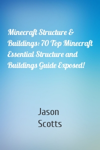 Minecraft Structure & Buildings: 70 Top Minecraft Essential Structure and Buildings Guide Exposed!