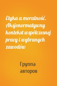 Etyka a moralność. Aksjonormatywny kontekst współczesnej pracy i wybranych zawodów