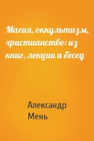 Обложка книги «Магия, оккультизм, христианство: из книг, лекции и бесед» — Александр Владимирович Мень