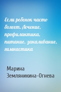 Если ребенок часто болеет. Лечение, профилактика, питание, закаливание, гимнастика