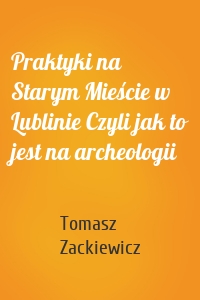 Praktyki na Starym Mieście w Lublinie Czyli jak to jest na archeologii