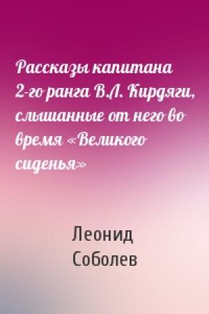 Обложка книги «Рассказы капитана 2-го ранга В.Л. Кирдяги, слышанные от него во время «Великого сиденья»» — Леонид Соболев
