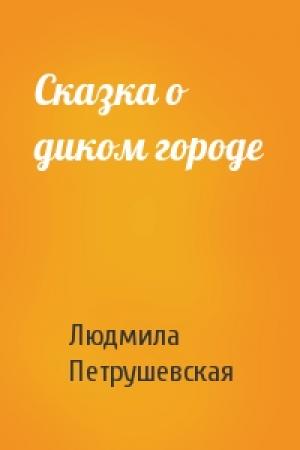 Обложка книги «Сказка о диком городе» — Людмила Петрушевская