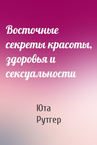 Восточные секреты красоты, здоровья и сексуальности