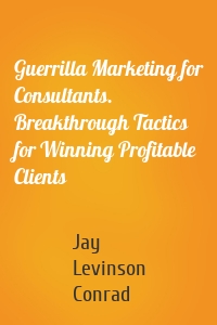 Guerrilla Marketing for Consultants. Breakthrough Tactics for Winning Profitable Clients